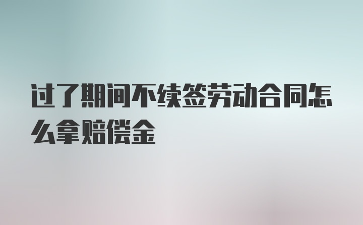 过了期间不续签劳动合同怎么拿赔偿金