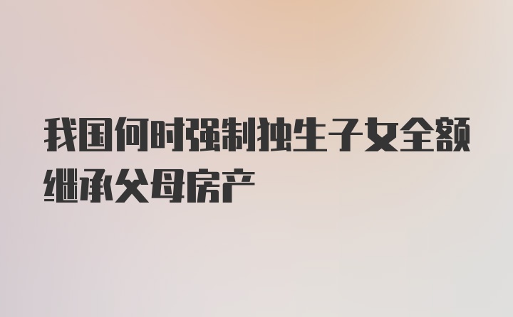 我国何时强制独生子女全额继承父母房产