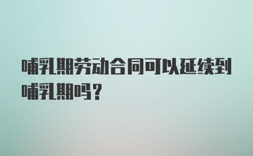 哺乳期劳动合同可以延续到哺乳期吗？