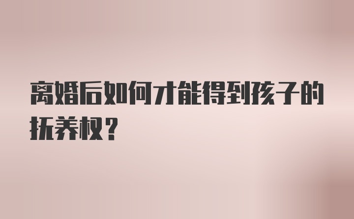 离婚后如何才能得到孩子的抚养权？