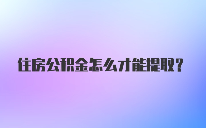 住房公积金怎么才能提取？