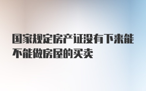 国家规定房产证没有下来能不能做房屋的买卖