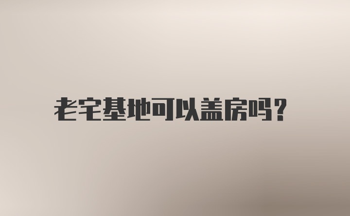 老宅基地可以盖房吗？