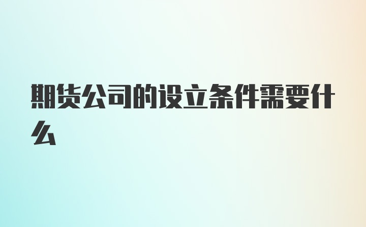 期货公司的设立条件需要什么