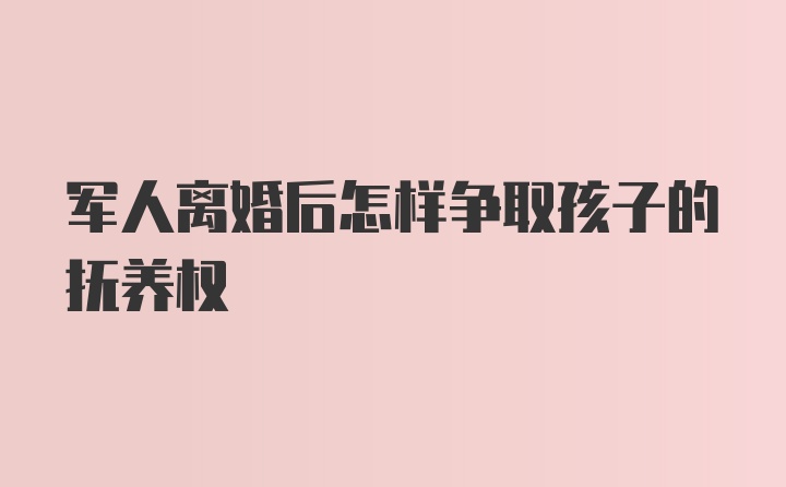 军人离婚后怎样争取孩子的抚养权