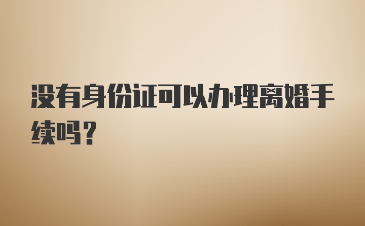 没有身份证可以办理离婚手续吗？