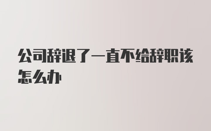 公司辞退了一直不给辞职该怎么办