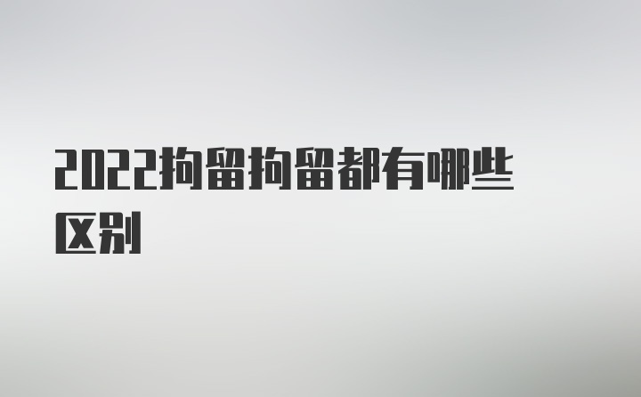 2022拘留拘留都有哪些区别