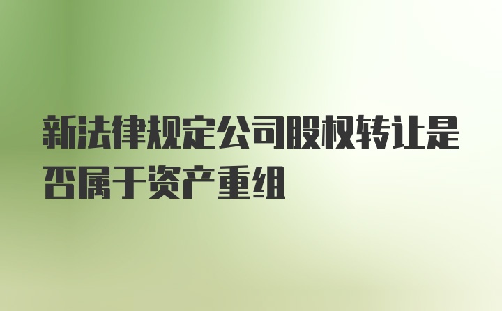 新法律规定公司股权转让是否属于资产重组