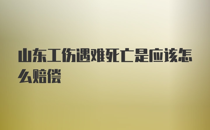 山东工伤遇难死亡是应该怎么赔偿