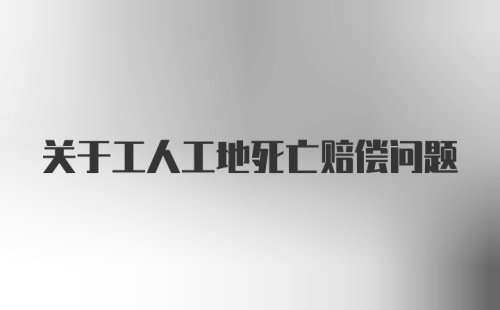 关于工人工地死亡赔偿问题