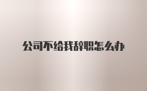 公司不给我辞职怎么办