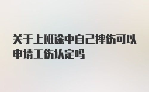 关于上班途中自己摔伤可以申请工伤认定吗