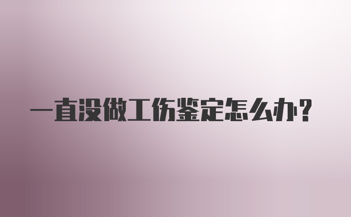 一直没做工伤鉴定怎么办？