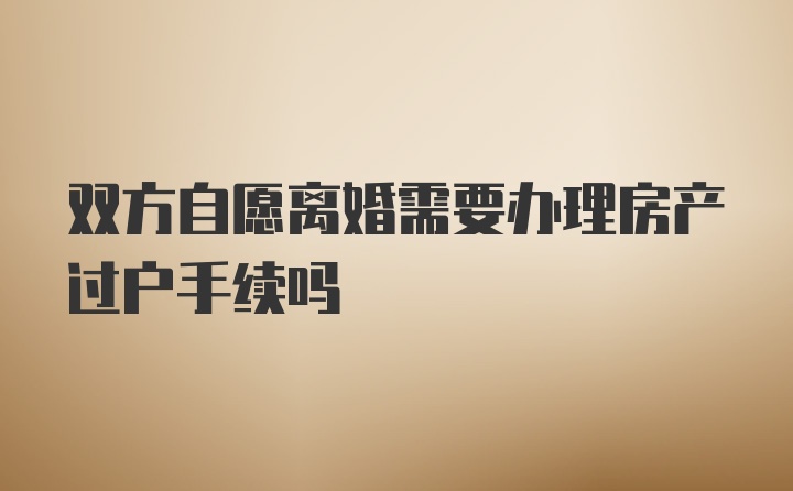 双方自愿离婚需要办理房产过户手续吗