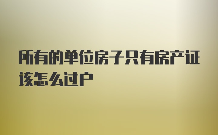 所有的单位房子只有房产证该怎么过户