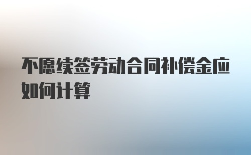 不愿续签劳动合同补偿金应如何计算