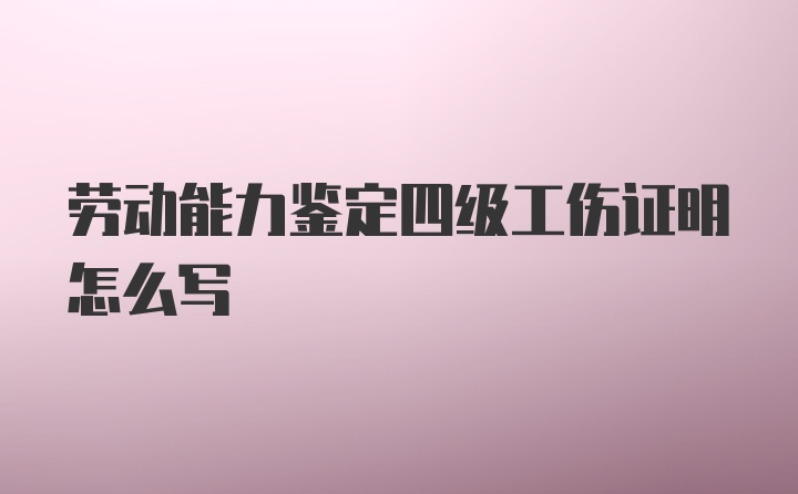 劳动能力鉴定四级工伤证明怎么写