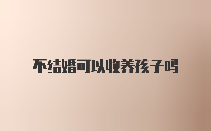 不结婚可以收养孩子吗