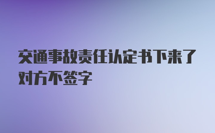 交通事故责任认定书下来了对方不签字