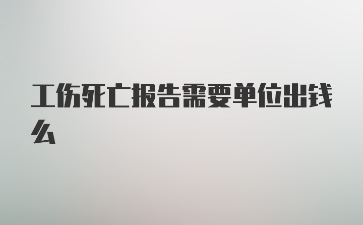 工伤死亡报告需要单位出钱么