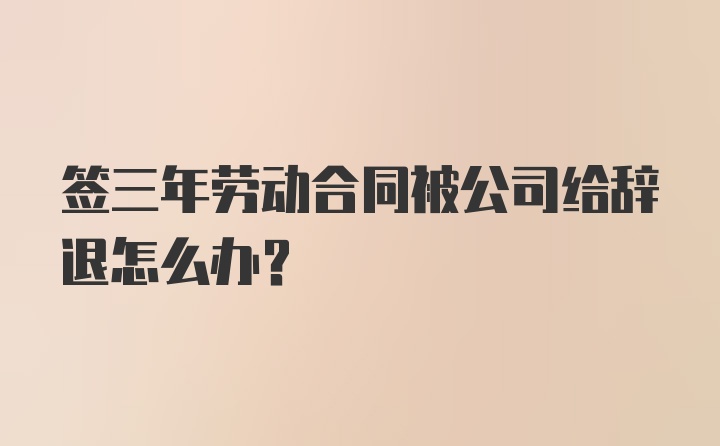 签三年劳动合同被公司给辞退怎么办？