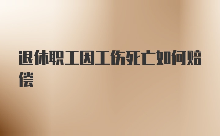 退休职工因工伤死亡如何赔偿