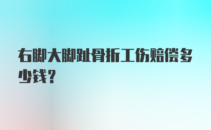 右脚大脚趾骨折工伤赔偿多少钱？