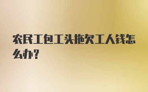 农民工包工头拖欠工人钱怎么办?