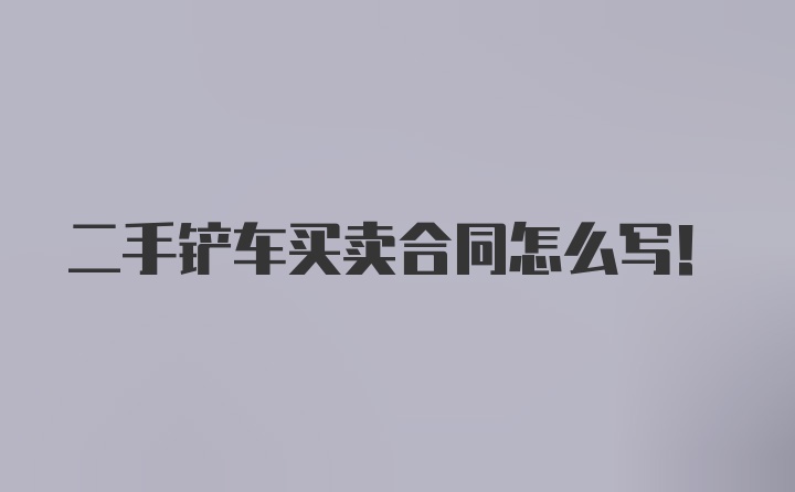 二手铲车买卖合同怎么写！