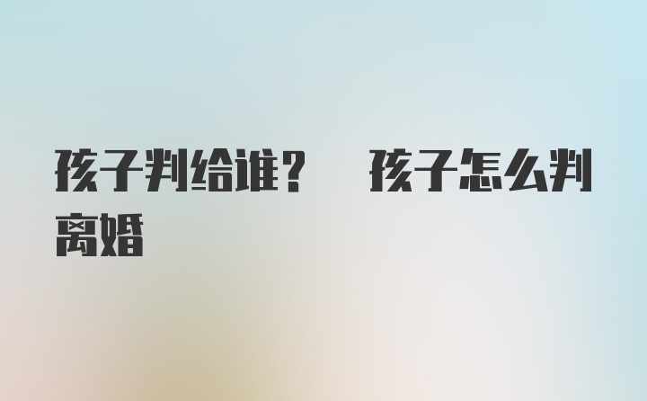 孩子判给谁? 孩子怎么判离婚