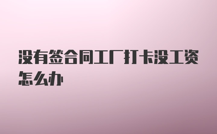 没有签合同工厂打卡没工资怎么办