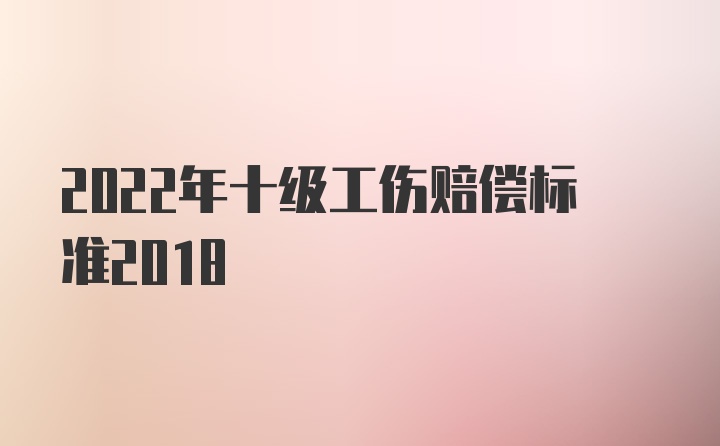 2022年十级工伤赔偿标准2018