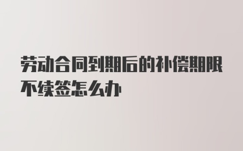 劳动合同到期后的补偿期限不续签怎么办