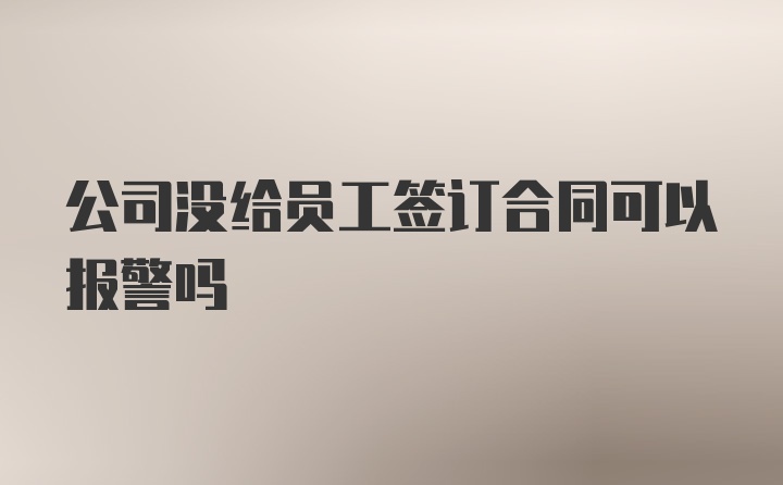 公司没给员工签订合同可以报警吗