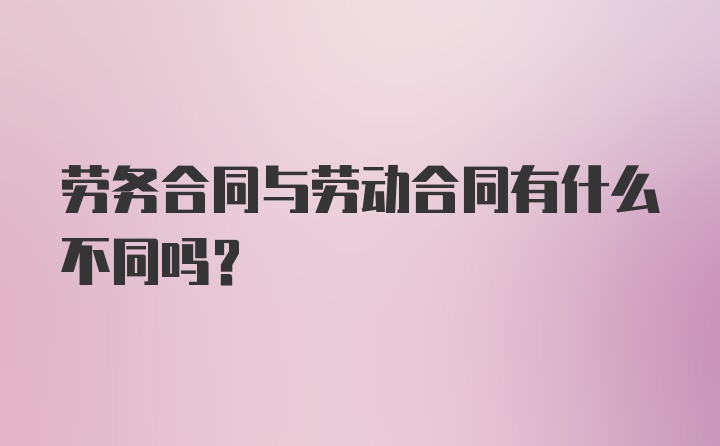 劳务合同与劳动合同有什么不同吗?