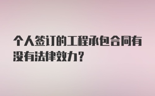 个人签订的工程承包合同有没有法律效力？