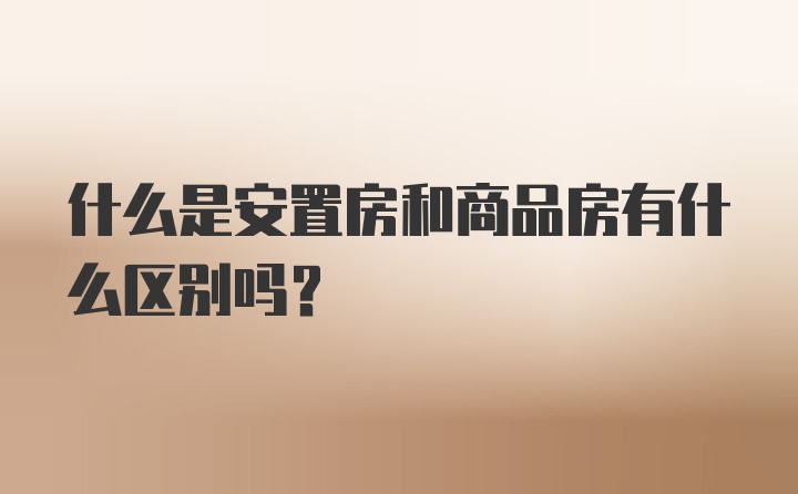 什么是安置房和商品房有什么区别吗？