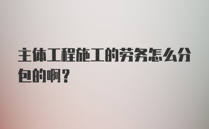 主体工程施工的劳务怎么分包的啊？