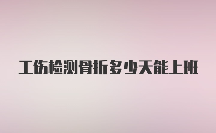 工伤检测骨折多少天能上班