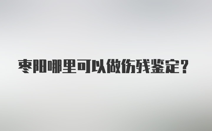 枣阳哪里可以做伤残鉴定？