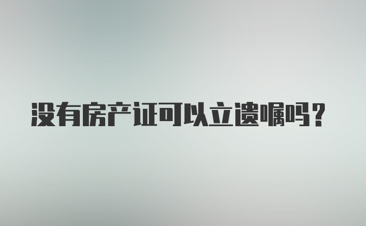 没有房产证可以立遗嘱吗？