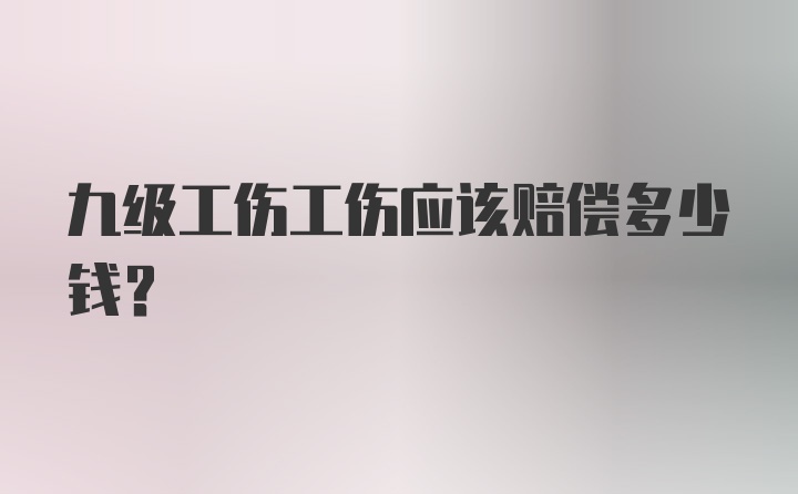 九级工伤工伤应该赔偿多少钱？