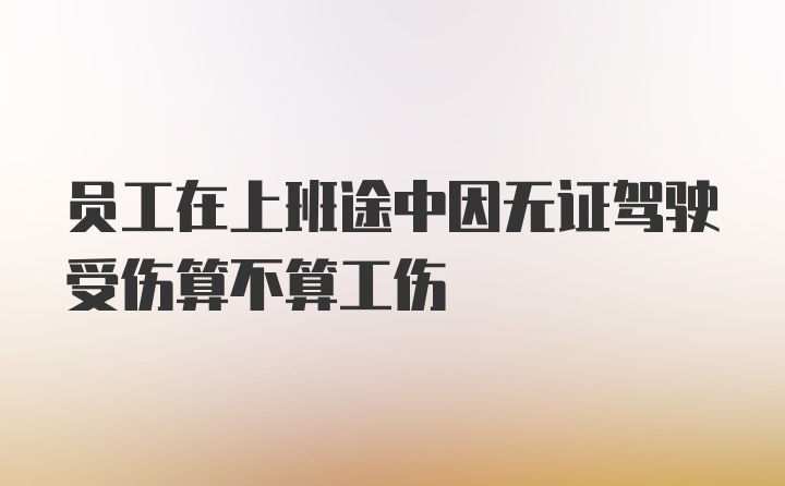 员工在上班途中因无证驾驶受伤算不算工伤