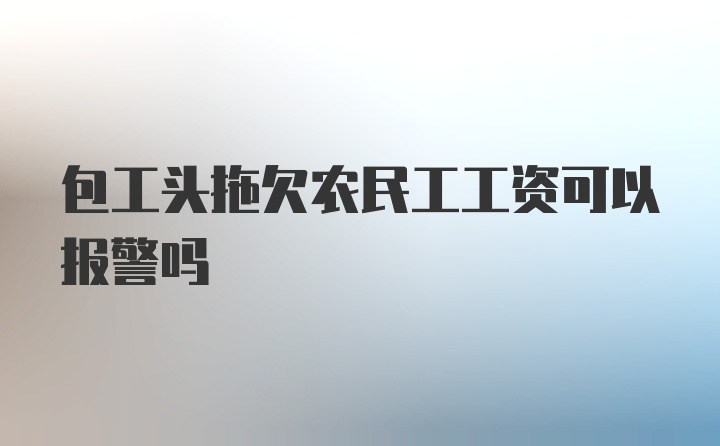 包工头拖欠农民工工资可以报警吗