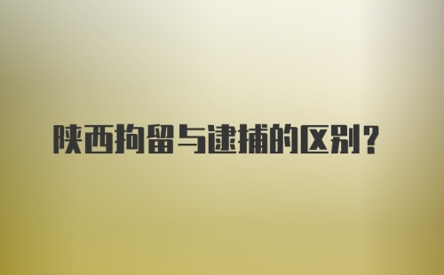 陕西拘留与逮捕的区别？