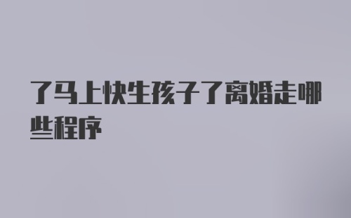 了马上快生孩子了离婚走哪些程序