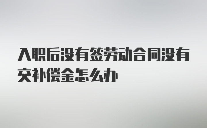 入职后没有签劳动合同没有交补偿金怎么办