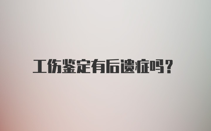 工伤鉴定有后遗症吗？