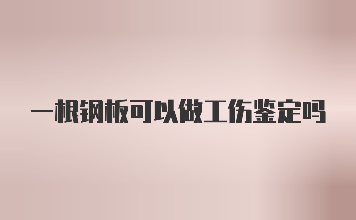 一根钢板可以做工伤鉴定吗